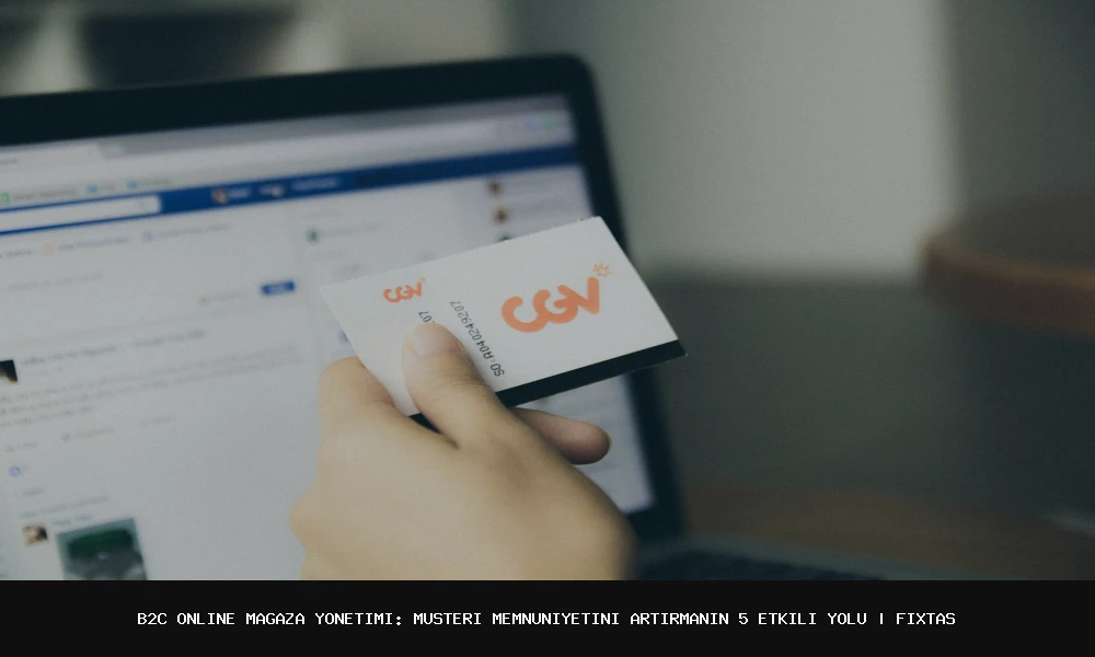 B2C Online Mağaza Yönetimi: Müşteri Memnuniyetini Artırmanın 5 Etkili Yolu
