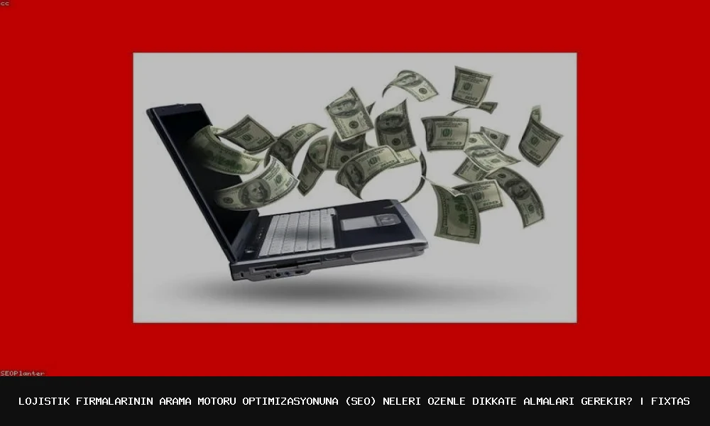 Lojistik Firmalarının Arama Motoru Optimizasyonuna (SEO) Neleri Özenle Dikkate Almaları Gerekir?