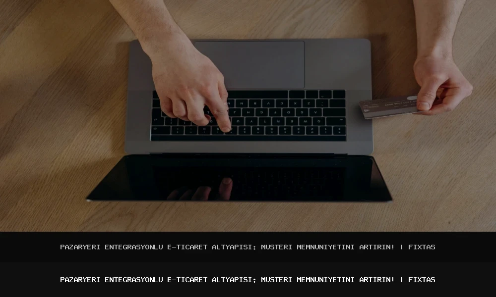 Pazaryeri Entegrasyonlu E-Ticaret Altyapısı: Müşteri Memnuniyetini Artırın!