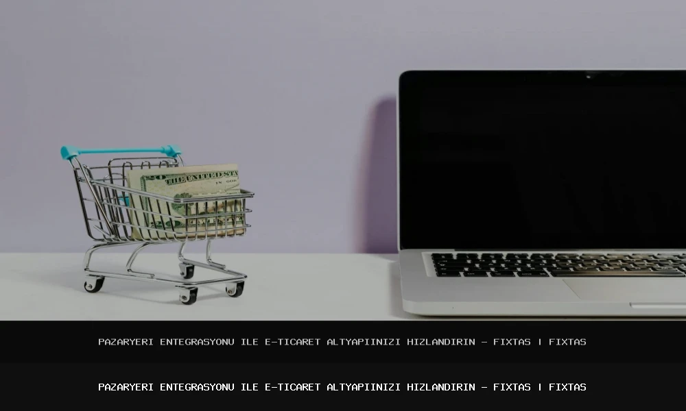Pazaryeri Entegrasyonu ile E-ticaret Altyapıınızı Hızlandırın - FixTas
