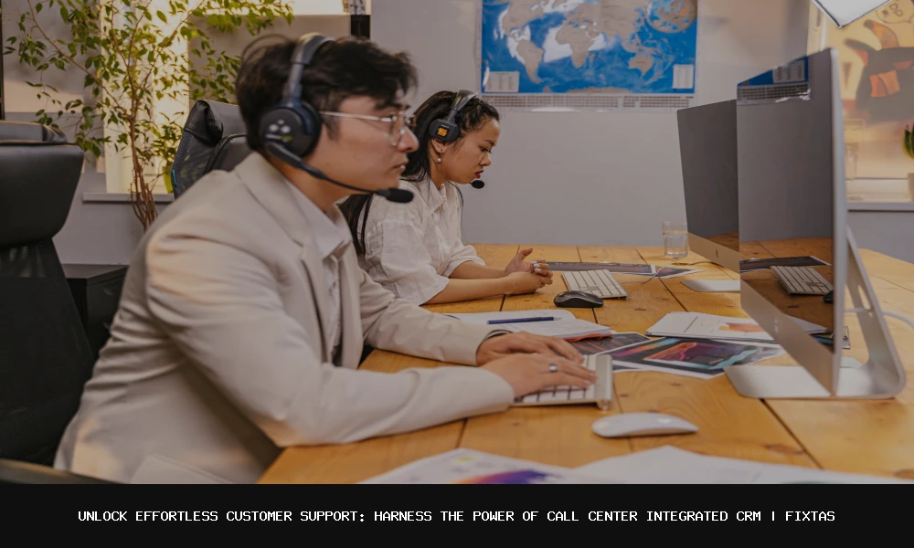 Unlock Effortless Customer Support: Harness the Power of Call Center Integrated CRM